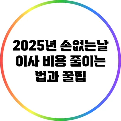 2025년 손없는날 이사 비용 줄이는 법과 꿀팁
