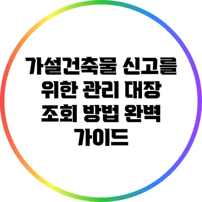가설건축물 신고를 위한 관리 대장 조회 방법 완벽 가이드