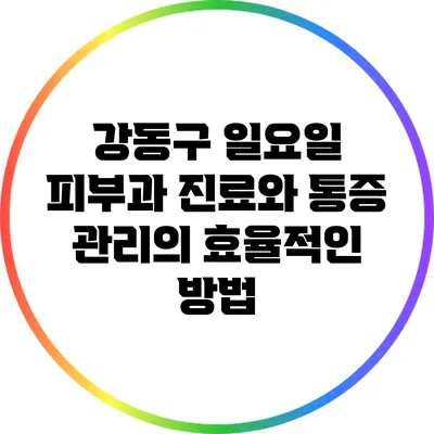 강동구 일요일 피부과 진료와 통증 관리의 효율적인 방법