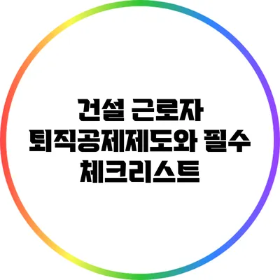 건설 근로자 퇴직공제제도와 필수 체크리스트