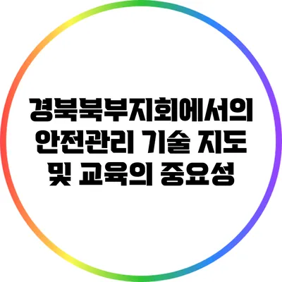 경북북부지회에서의 안전관리 기술 지도 및 교육의 중요성