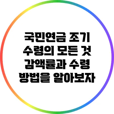 국민연금 조기 수령의 모든 것: 감액률과 수령 방법을 알아보자