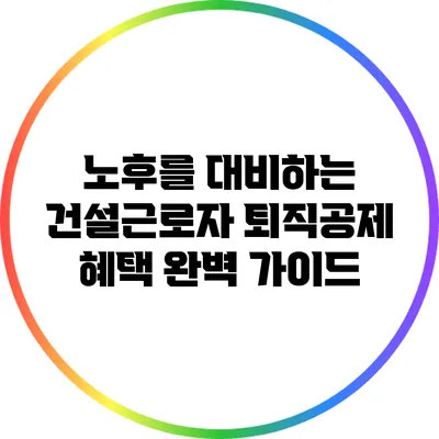 노후를 대비하는 건설근로자 퇴직공제 혜택 완벽 가이드
