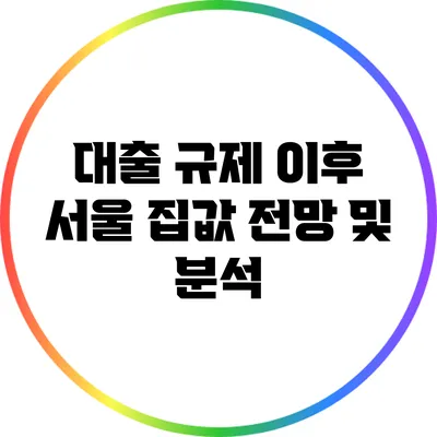 대출 규제 이후 서울 집값 전망 및 분석