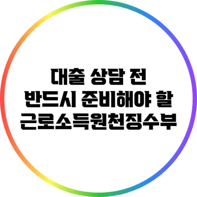 대출 상담 전 반드시 준비해야 할 근로소득원천징수부