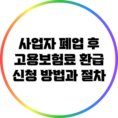 사업자 폐업 후 고용보험료 환급 신청 방법과 절차