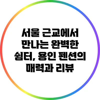 서울 근교에서 만나는 완벽한 쉼터, 용인 펜션의 매력과 리뷰