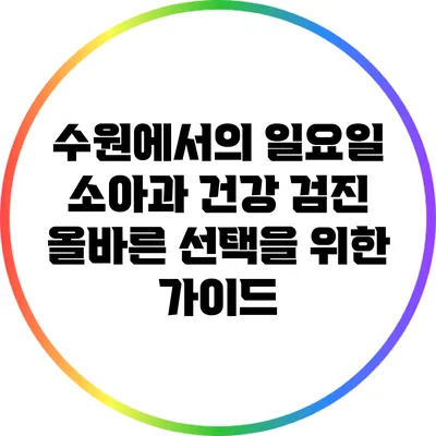 수원에서의 일요일 소아과 건강 검진: 올바른 선택을 위한 가이드