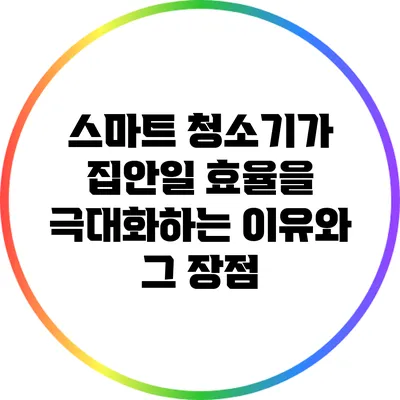 스마트 청소기가 집안일 효율을 극대화하는 이유와 그 장점