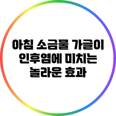 아침 소금물 가글이 인후염에 미치는 놀라운 효과