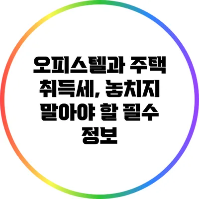 오피스텔과 주택 취득세, 놓치지 말아야 할 필수 정보