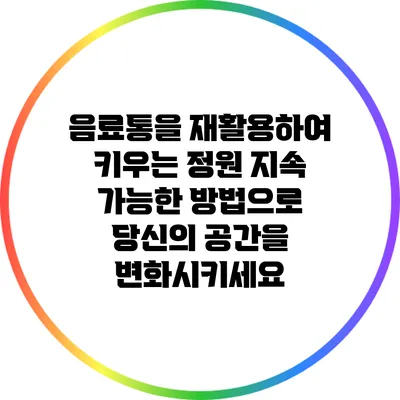 음료통을 재활용하여 키우는 정원: 지속 가능한 방법으로 당신의 공간을 변화시키세요