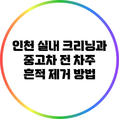 인천 실내 크리닝과 중고차 전 차주 흔적 제거 방법