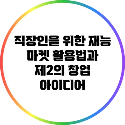직장인을 위한 재능 마켓 활용법과 제2의 창업 아이디어