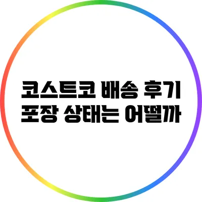 코스트코 배송 후기: 포장 상태는 어떨까?