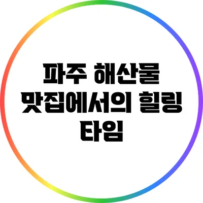 파주 해산물 맛집에서의 힐링 타임