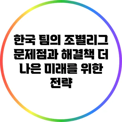 한국 팀의 조별리그 문제점과 해결책: 더 나은 미래를 위한 전략
