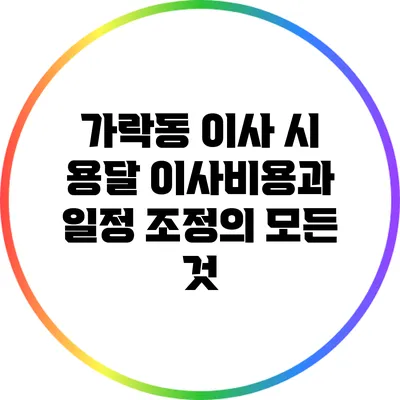 가락동 이사 시 용달 이사비용과 일정 조정의 모든 것