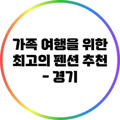 가족 여행을 위한 최고의 펜션 추천 - 경기