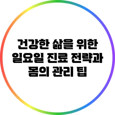 건강한 삶을 위한 일요일 진료 전략과 몸의 관리 팁