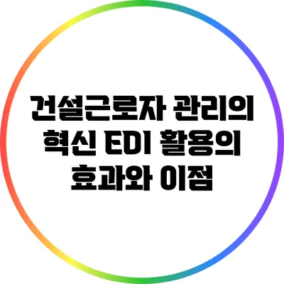건설근로자 관리의 혁신: EDI 활용의 효과와 이점