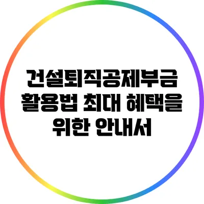 건설퇴직공제부금 활용법: 최대 혜택을 위한 안내서