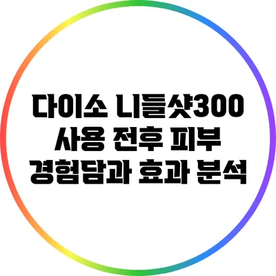 다이소 니들샷300 사용 전후 피부 경험담과 효과 분석