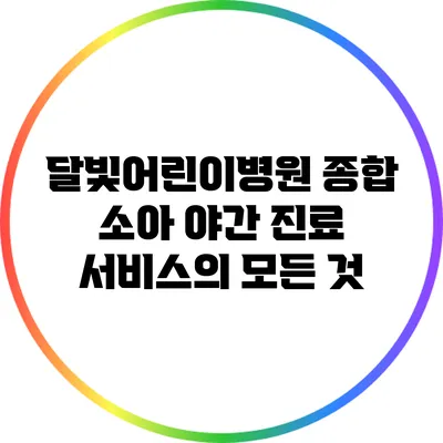 달빛어린이병원: 종합 소아 야간 진료 서비스의 모든 것