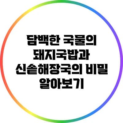 담백한 국물의 돼지국밥과 신솥해장국의 비밀 알아보기