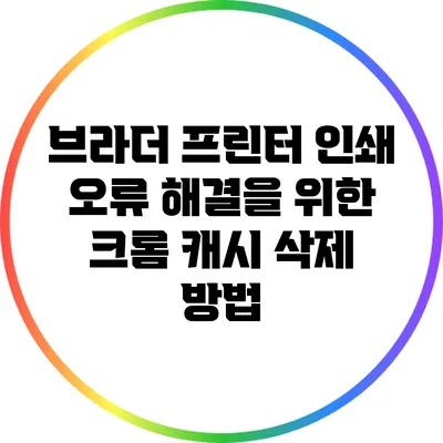 브라더 프린터 인쇄 오류 해결을 위한 크롬 캐시 삭제 방법