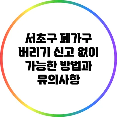 서초구 폐가구 버리기: 신고 없이 가능한 방법과 유의사항
