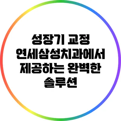 성장기 교정: 연세삼성치과에서 제공하는 완벽한 솔루션