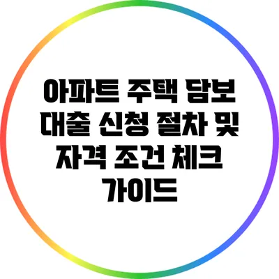 아파트 주택 담보 대출 신청 절차 및 자격 조건 체크 가이드
