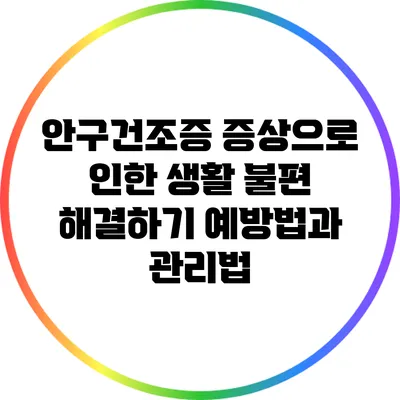 안구건조증 증상으로 인한 생활 불편 해결하기: 예방법과 관리법