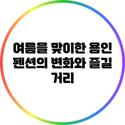 여름을 맞이한 용인 펜션의 변화와 즐길 거리