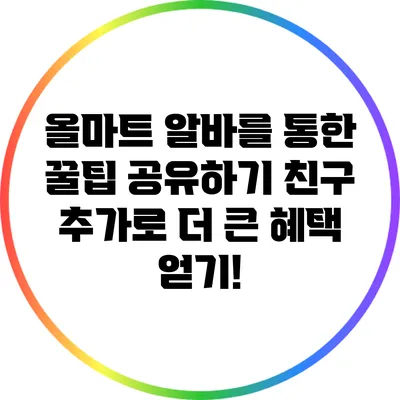 올마트 알바를 통한 꿀팁 공유하기: 친구 추가로 더 큰 혜택 얻기!