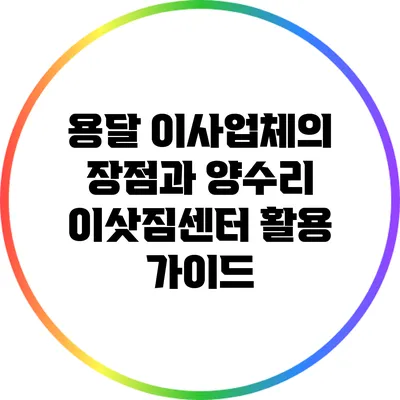 용달 이사업체의 장점과 양수리 이삿짐센터 활용 가이드