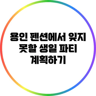 용인 펜션에서 잊지 못할 생일 파티 계획하기