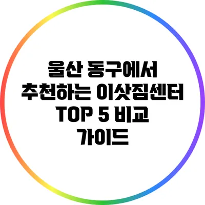 울산 동구에서 추천하는 이삿짐센터 TOP 5 비교 가이드