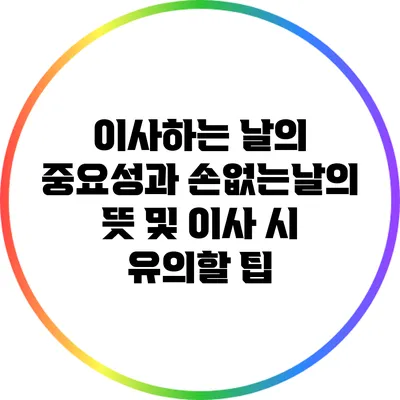 이사하는 날의 중요성과 손없는날의 뜻 및 이사 시 유의할 팁