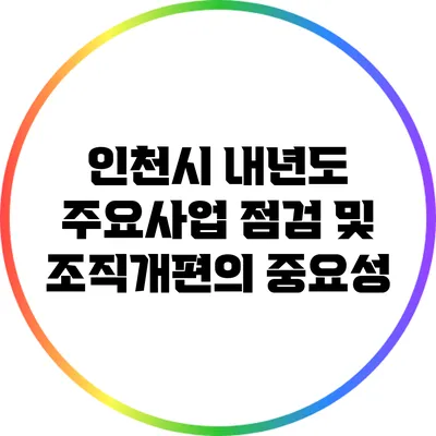 인천시 내년도 주요사업 점검 및 조직개편의 중요성
