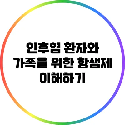 인후염 환자와 가족을 위한 항생제 이해하기