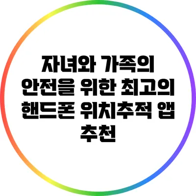 자녀와 가족의 안전을 위한 최고의 핸드폰 위치추적 앱 추천