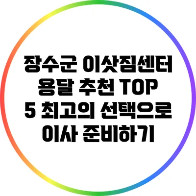 장수군 이삿짐센터 용달 추천 TOP 5: 최고의 선택으로 이사 준비하기