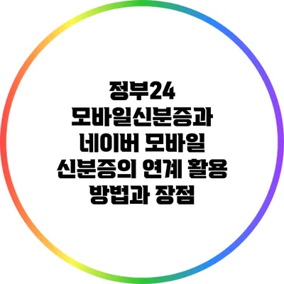 정부24 모바일신분증과 네이버 모바일 신분증의 연계 활용 방법과 장점