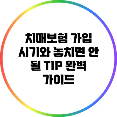 치매보험 가입 시기와 놓치면 안 될 TIP 완벽 가이드