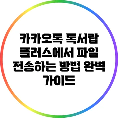 카카오톡 톡서랍 플러스에서 파일 전송하는 방법 완벽 가이드