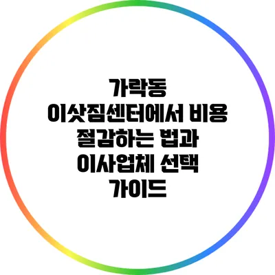 가락동 이삿짐센터에서 비용 절감하는 법과 이사업체 선택 가이드