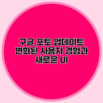 구글 포토 업데이트: 변화된 사용자 경험과 새로운 UI