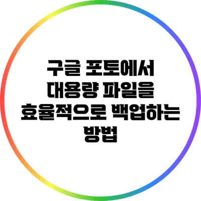 구글 포토에서 대용량 파일을 효율적으로 백업하는 방법